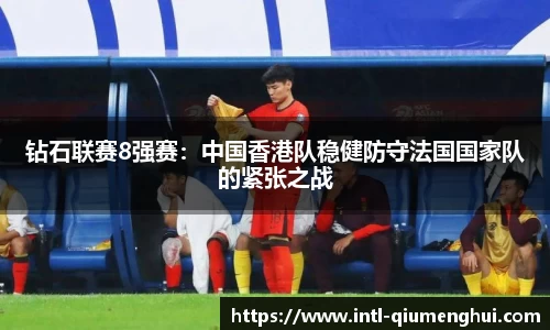 钻石联赛8强赛：中国香港队稳健防守法国国家队的紧张之战