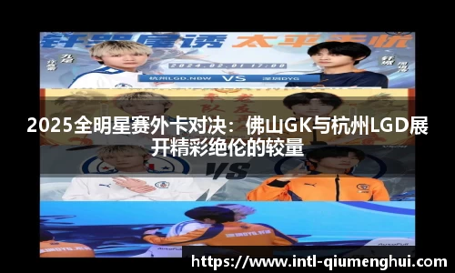 2025全明星赛外卡对决：佛山GK与杭州LGD展开精彩绝伦的较量